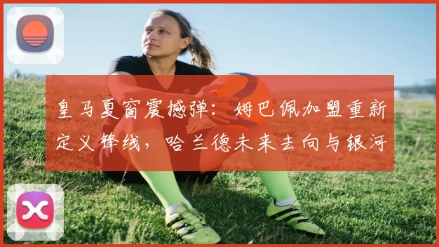 皇马夏窗震撼弹：姆巴佩加盟重新定义锋线，哈兰德未来去向与银河战舰杀手组合终极预测
