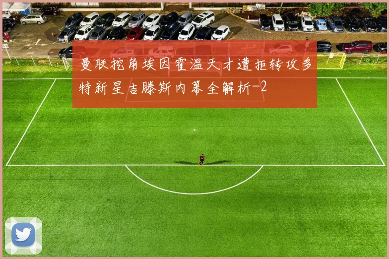 曼联挖角埃因霍温天才遭拒转攻多特新星吉滕斯内幕全解析