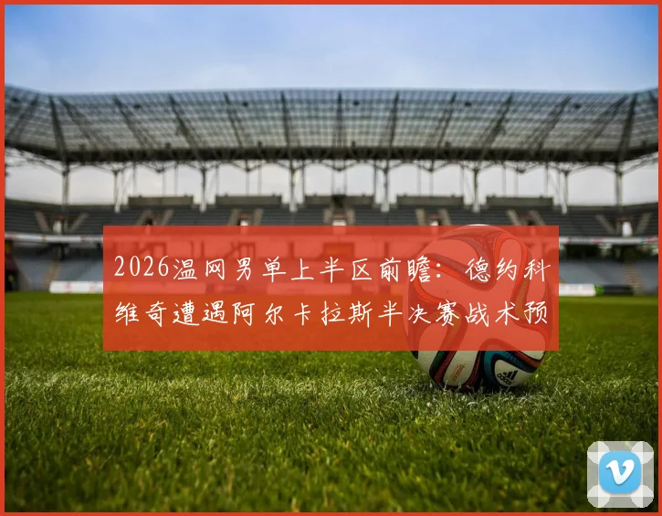 2026温网男单上半区前瞻：德约科维奇遭遇阿尔卡拉斯半决赛战术预演