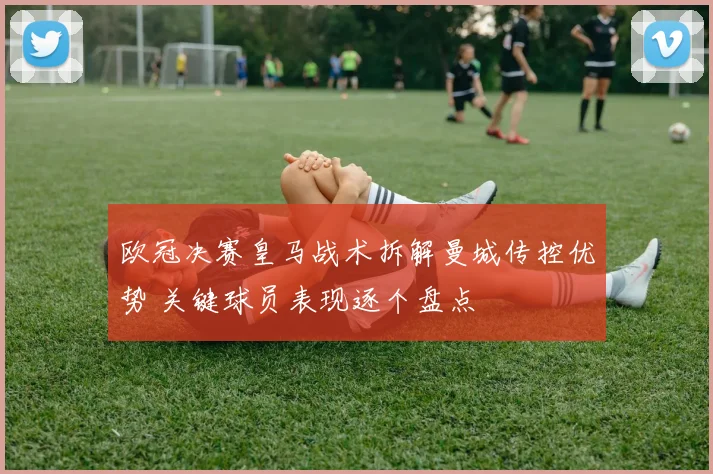 欧冠决赛皇马战术拆解曼城传控优势 关键球员表现逐个盘点