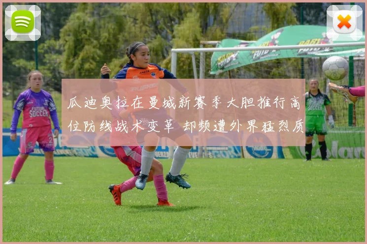 瓜迪奥拉在曼城新赛季大胆推行高位防线战术变革 却频遭外界猛烈质疑与深度剖析