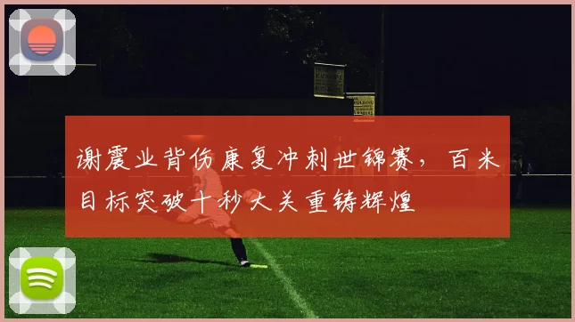 谢震业背伤康复冲刺世锦赛，百米目标突破十秒大关重铸辉煌
