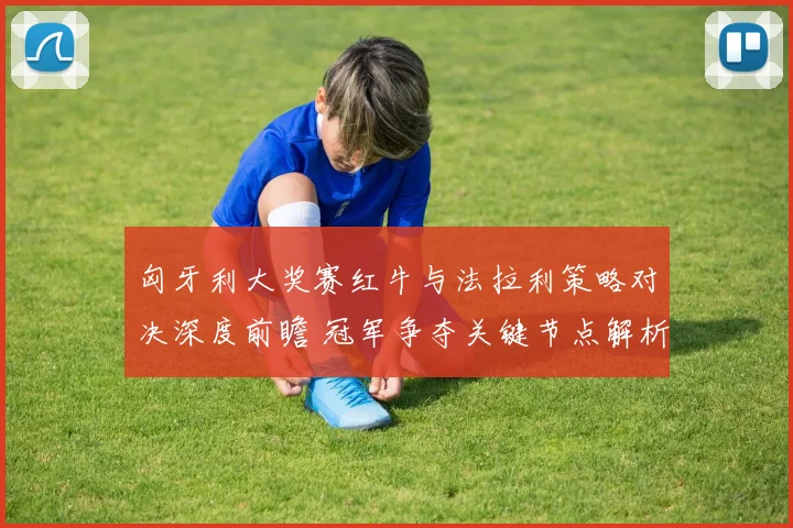 匈牙利大奖赛红牛与法拉利策略对决深度前瞻 冠军争夺关键节点解析