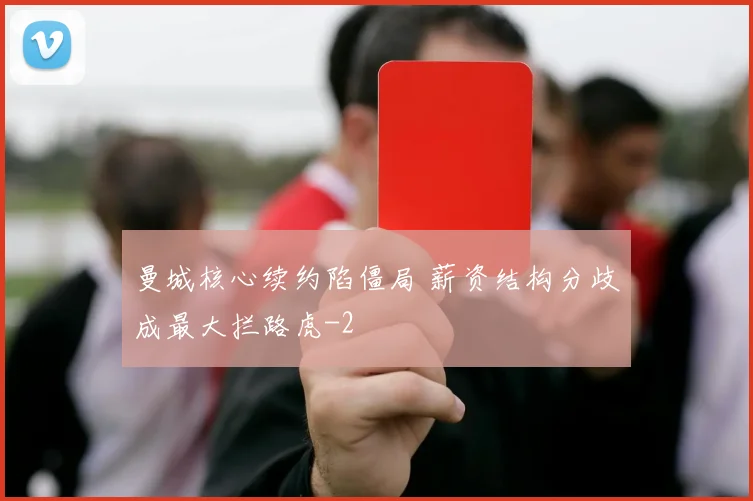 曼城核心续约陷僵局 薪资结构分歧成最大拦路虎