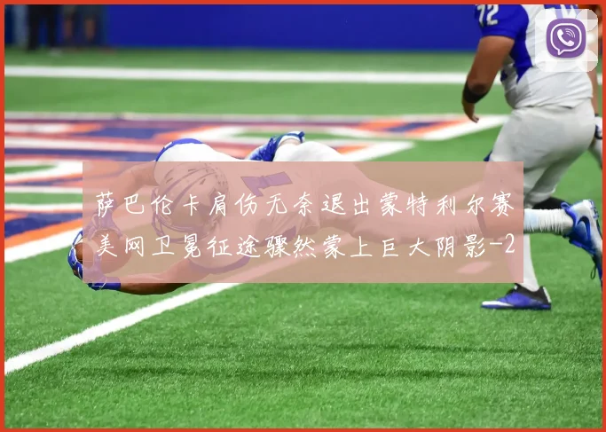 萨巴伦卡肩伤无奈退出蒙特利尔赛美网卫冕征途骤然蒙上巨大阴影