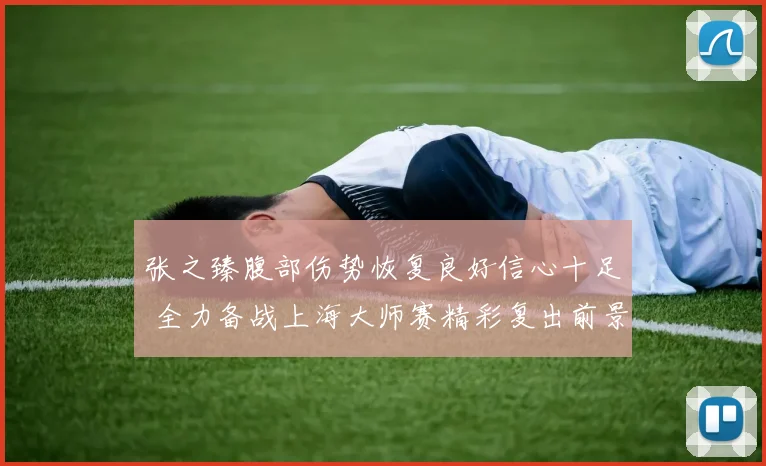 张之臻腹部伤势恢复良好信心十足 全力备战上海大师赛精彩复出前景看好