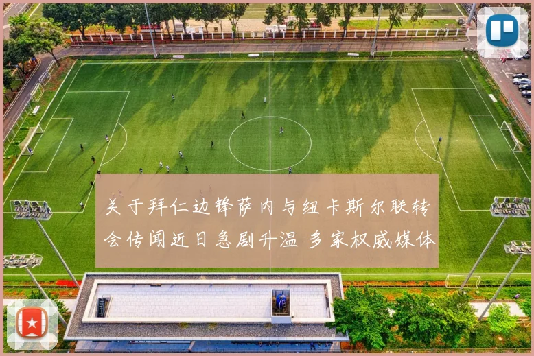 关于拜仁边锋萨内与纽卡斯尔联转会传闻近日急剧升温 多家权威媒体确认双方已展开深入接触