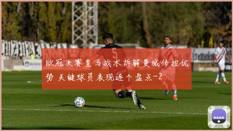 欧冠决赛皇马战术拆解曼城传控优势 关键球员表现逐个盘点