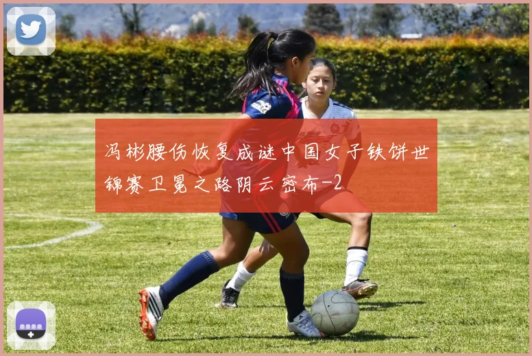 冯彬腰伤恢复成谜中国女子铁饼世锦赛卫冕之路阴云密布