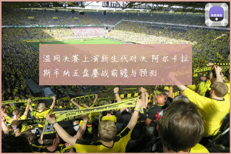 温网决赛上演新生代对决 阿尔卡拉斯辛纳五盘鏖战前瞻与预测