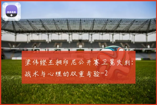 梁伟铿王昶印尼公开赛卫冕失利：战术与心理的双重考验