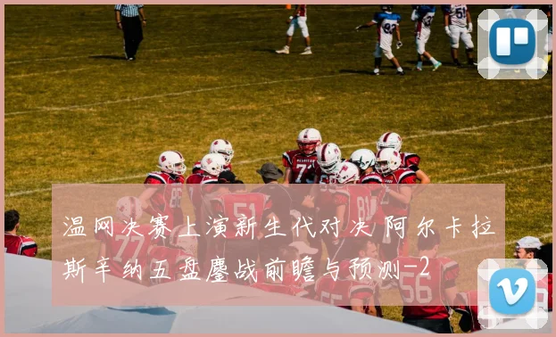 温网决赛上演新生代对决 阿尔卡拉斯辛纳五盘鏖战前瞻与预测