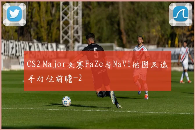 CS2 Major决赛FaZe与NaVi地图及选手对位前瞻