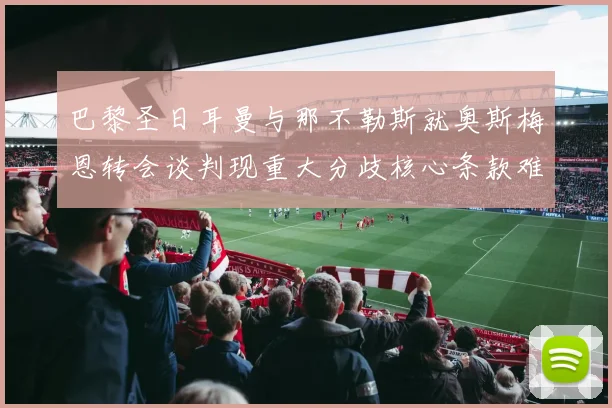 巴黎圣日耳曼与那不勒斯就奥斯梅恩转会谈判现重大分歧核心条款难达成一致
