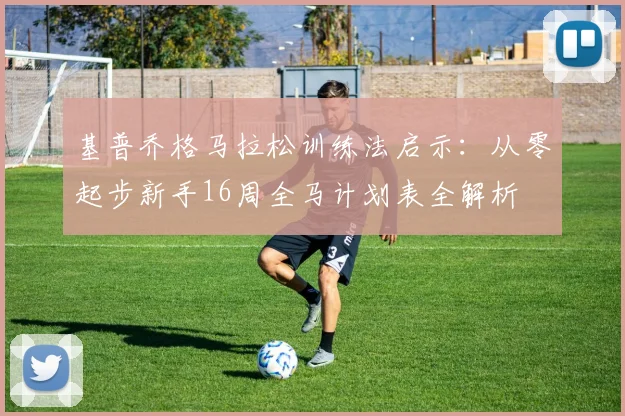 基普乔格马拉松训练法启示：从零起步新手16周全马计划表全解析