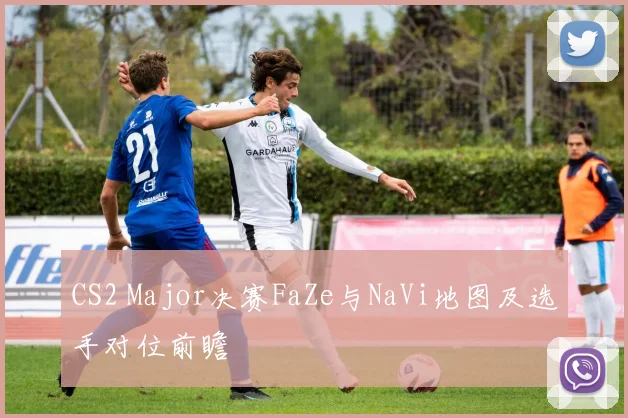 CS2 Major决赛FaZe与NaVi地图及选手对位前瞻