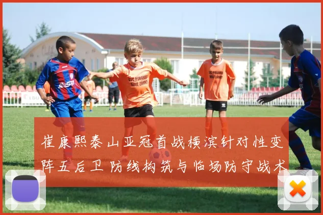 崔康熙泰山亚冠首战横滨针对性变阵五后卫 防线构筑与临场防守战术复盘