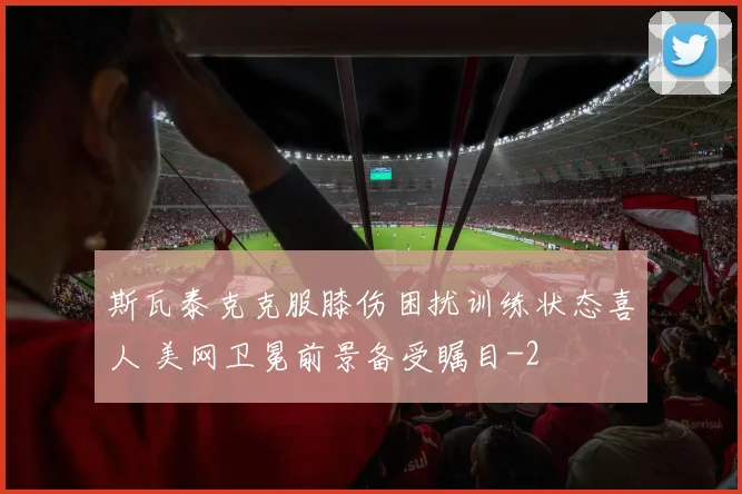 斯瓦泰克克服膝伤困扰训练状态喜人 美网卫冕前景备受瞩目