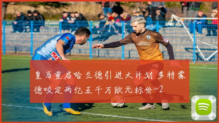 皇马重启哈兰德引进大计划 多特蒙德咬定两亿五千万欧元标价