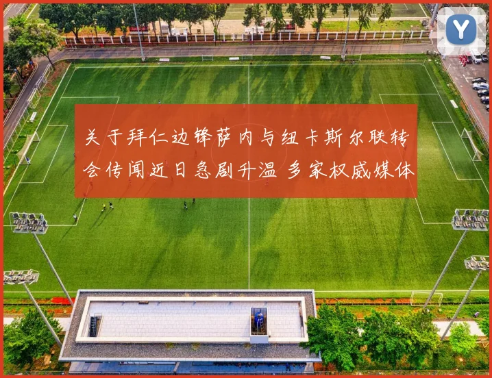关于拜仁边锋萨内与纽卡斯尔联转会传闻近日急剧升温 多家权威媒体确认双方已展开深入接触