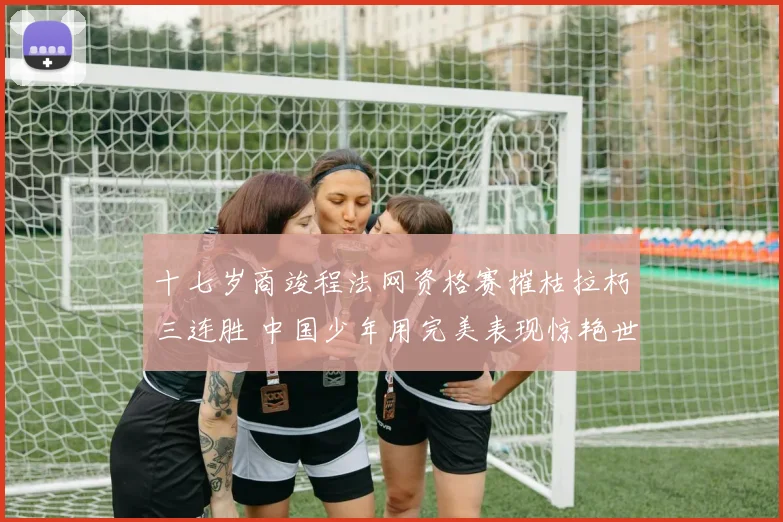十七岁商竣程法网资格赛摧枯拉朽三连胜 中国少年用完美表现惊艳世界网坛 未来巨星已露出锋芒