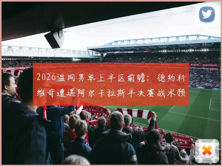 2026温网男单上半区前瞻：德约科维奇遭遇阿尔卡拉斯半决赛战术预演